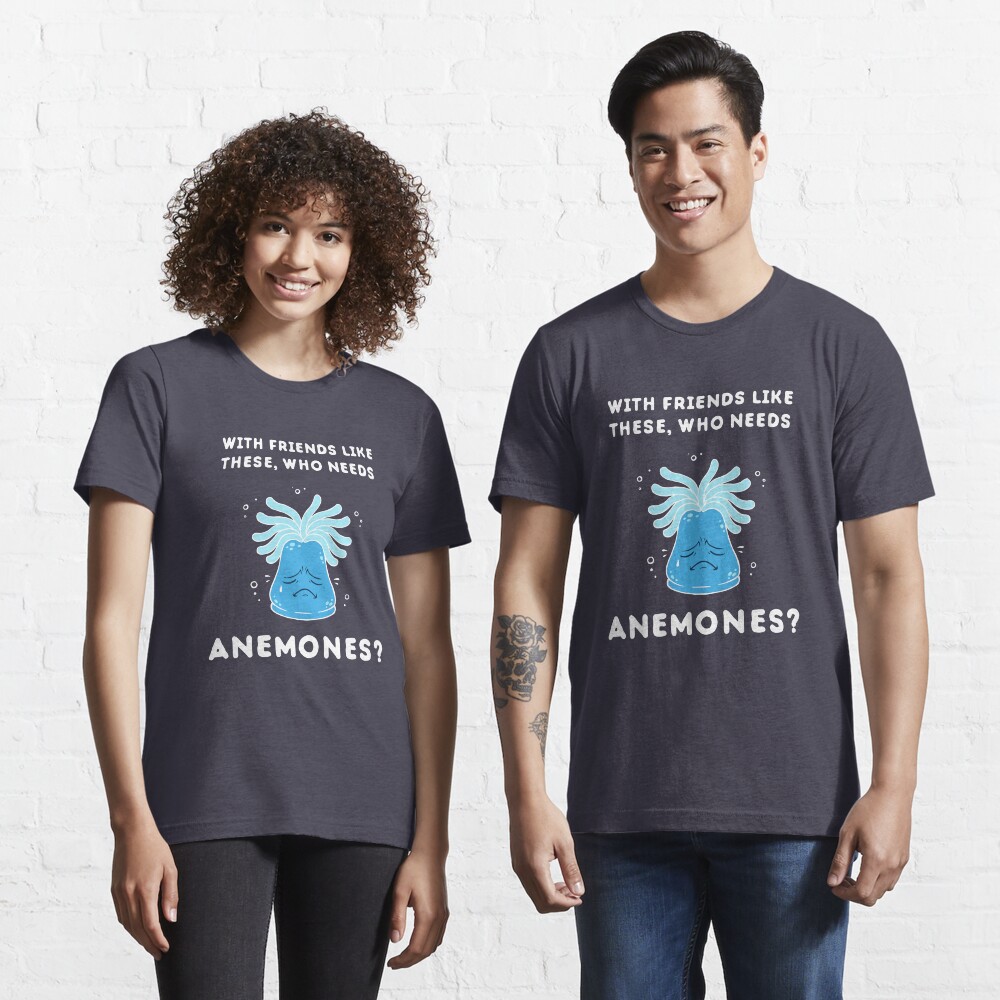 With Friends Like These Who Needs Anemones "With Friends Like These, Who Needs Anemones?" T-shirt for Sale by