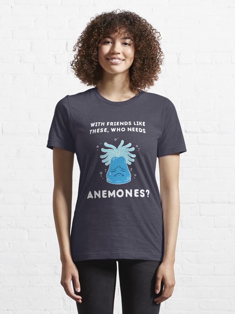 With Friends Like These Who Needs Anemones "With Friends Like These, Who Needs Anemones?" T-shirt for Sale by