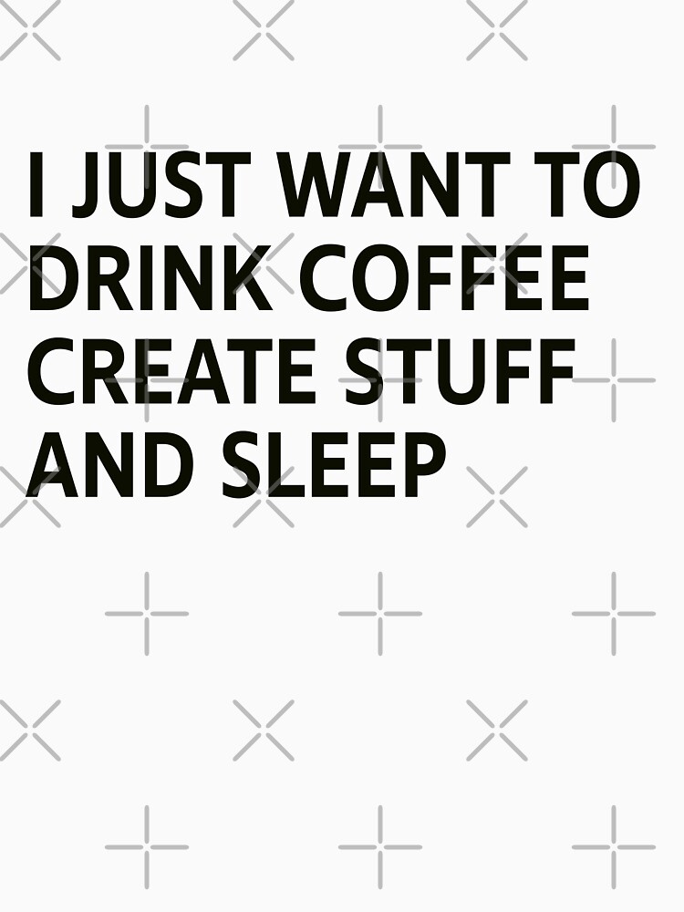 Coffee - I just want to drink coffee create stuff and sleep