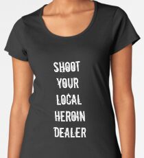 Shoot your local heroin dealer Women's Premium T-Shirt