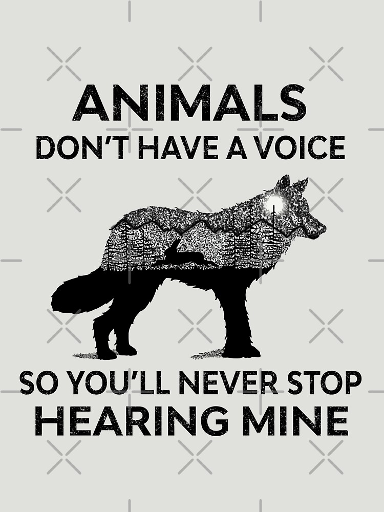 Animals Don't Have A Voice So You'll Never Stop Hearing Mine