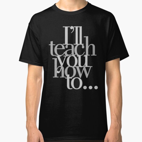 I'll Teach You How To... Classic T-Shirt