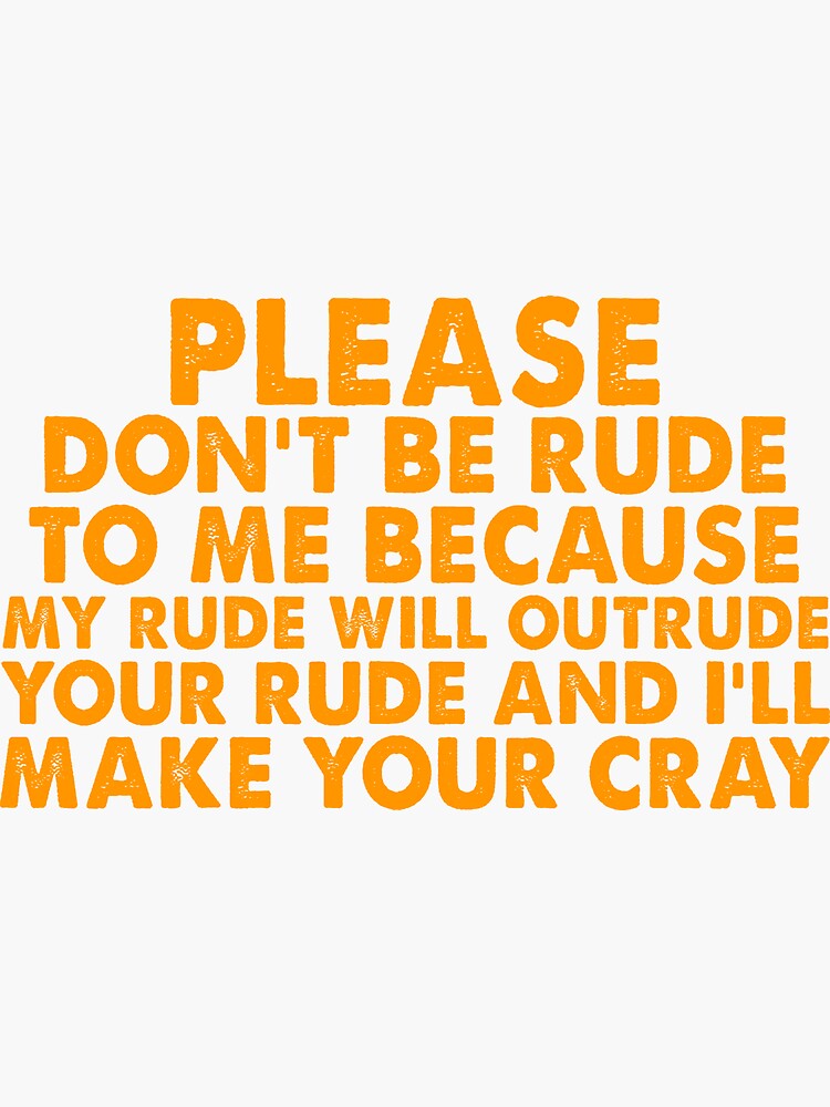 Please Dont Be Rude To Me Because My Rude Will Outrude Your Rude And