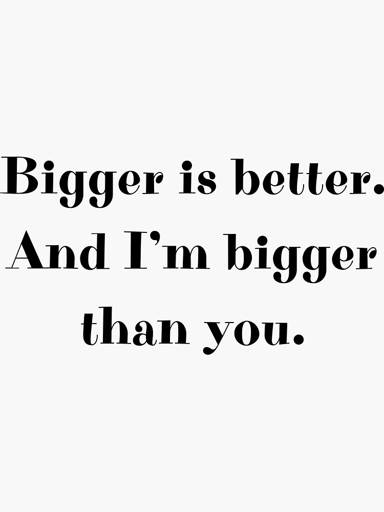 "Bigger is better. And I’m bigger than you." Sticker for Sale by