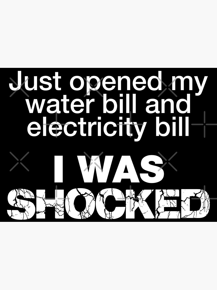 "Just opened my water and electricity bill, I was shocked Bad dad joke