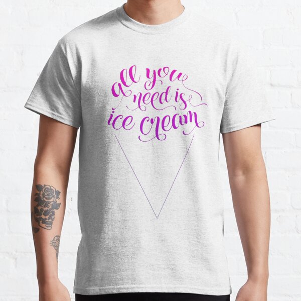 All You Need Is Ice Cream Classic T-Shirt