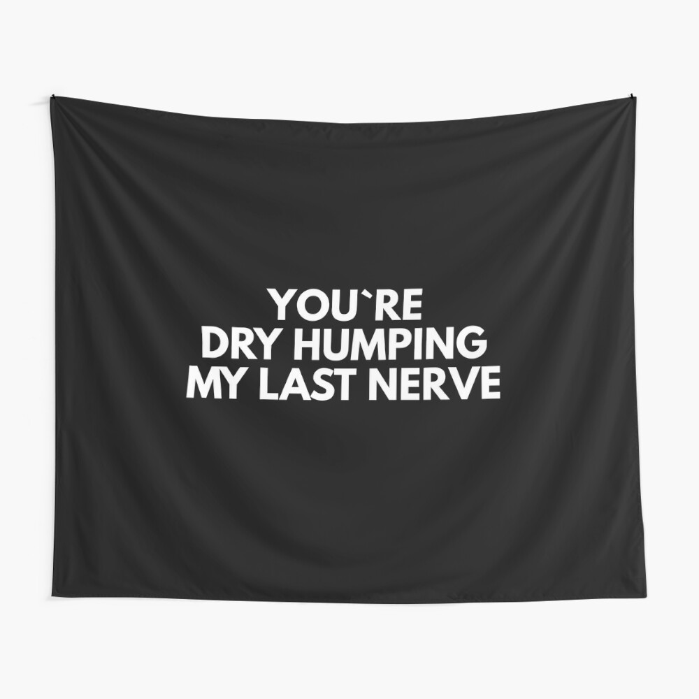 You`re Dry Humping My Last Nerve