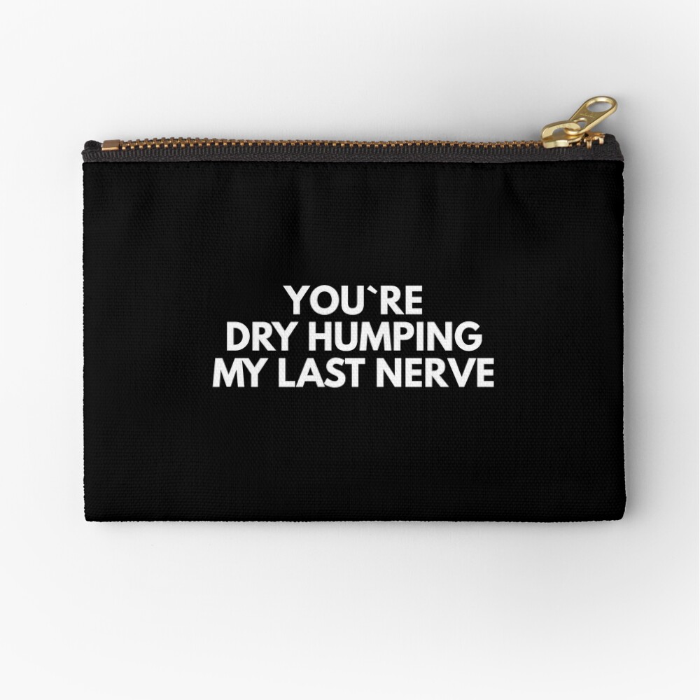 You`re Dry Humping My Last Nerve