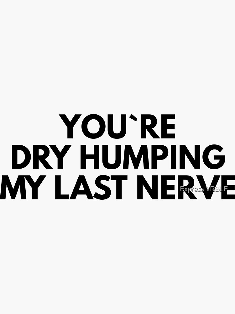 You`re Dry Humping My Last Nerve Sticker For Sale By Rolikapod