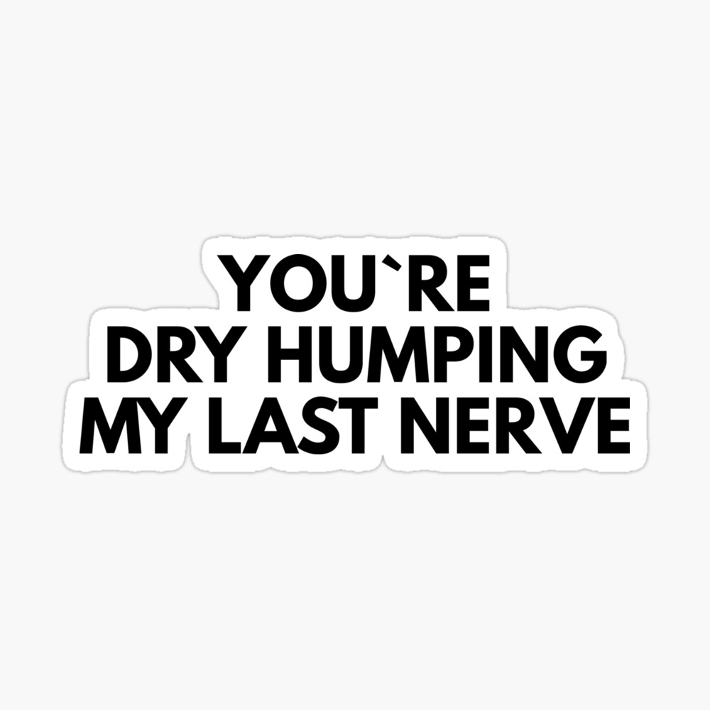 You`re Dry Humping My Last Nerve