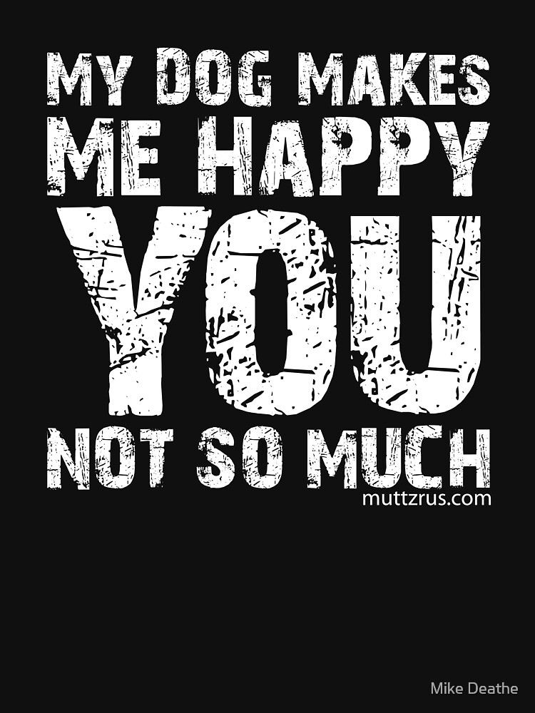 My Dog Makes Me Happy You Not So Much (White Text) by MuttzRUs
