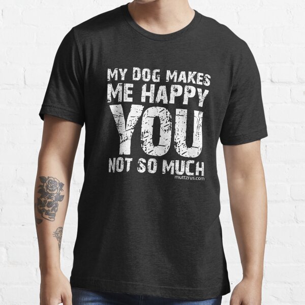 My Dog Makes Me Happy You Not So Much (White Text) Essential T-Shirt