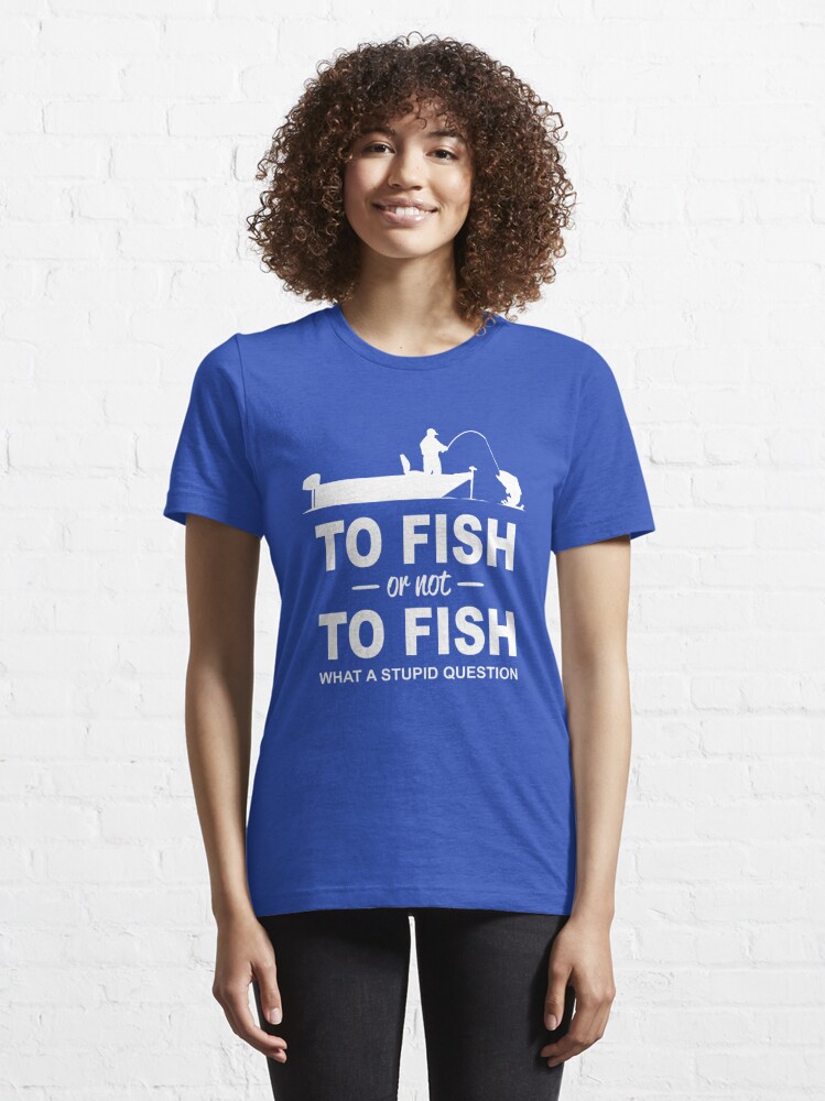 To fish or not to fish what a stupid question Essential T-Shirt for Sale  by goodtogotees