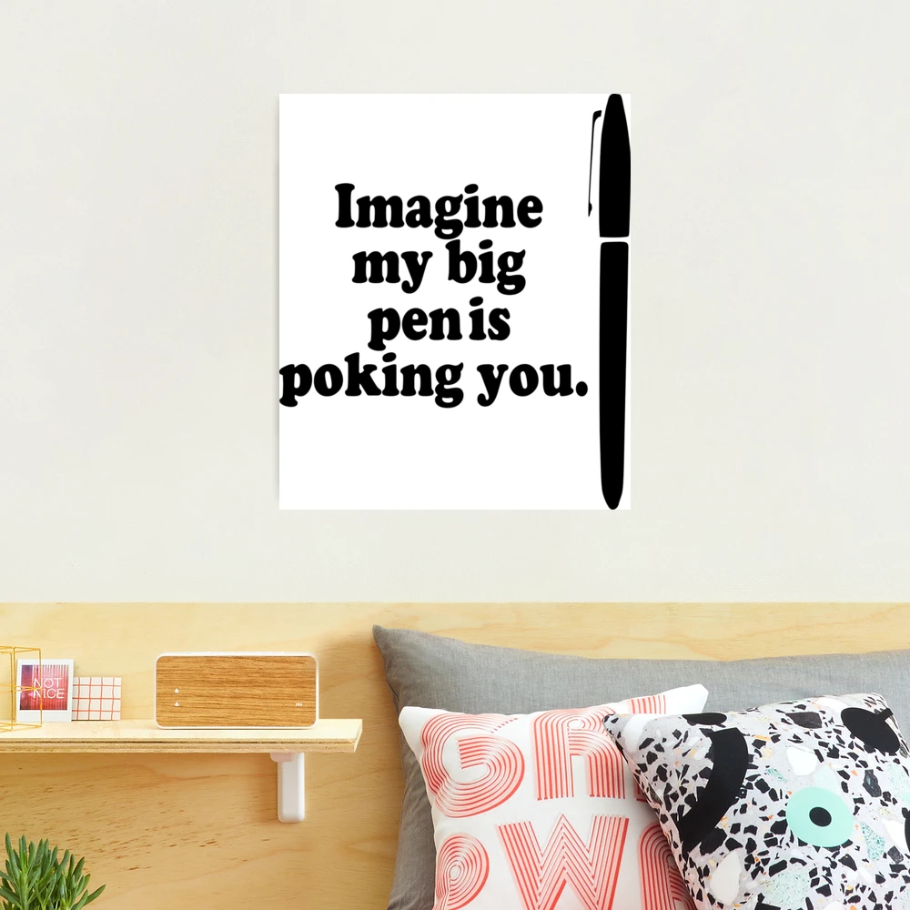 Imagine My Big Pen is Poking You