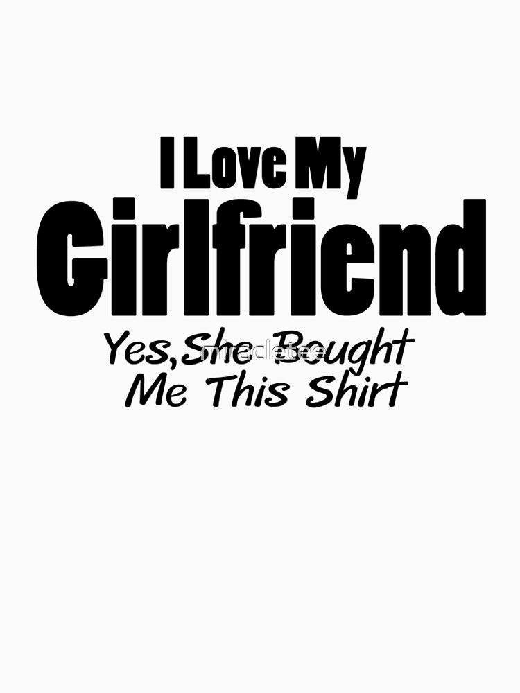 i love my girlfriend yes she bought me this shirt