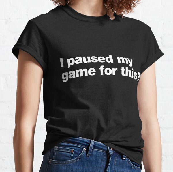 I paused my game for this ? Classic T-Shirt