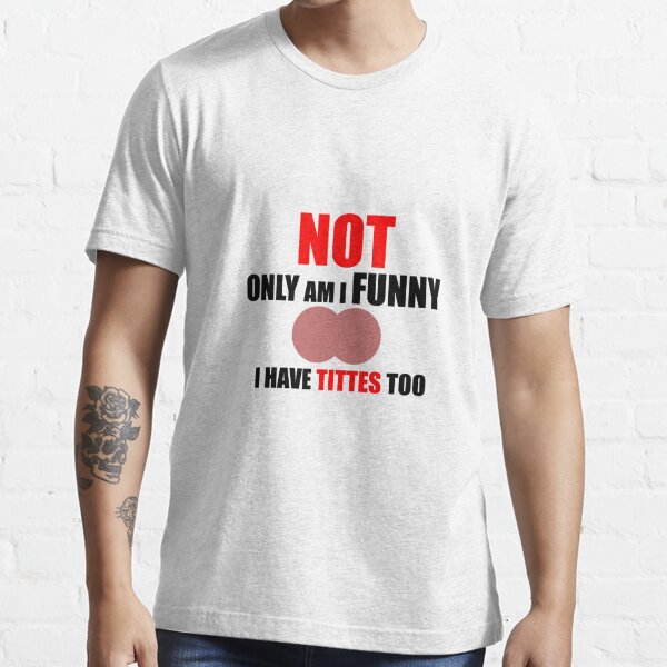 Not Only Am I Funny I Have Tittes Too  Essential T-Shirt for Sale