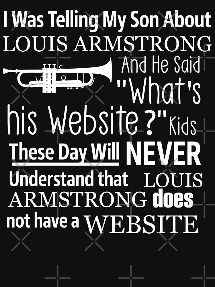 I Was Telling My Son About Louis Armstrong And He Said What's His Website  Shirt - Ellieshirt