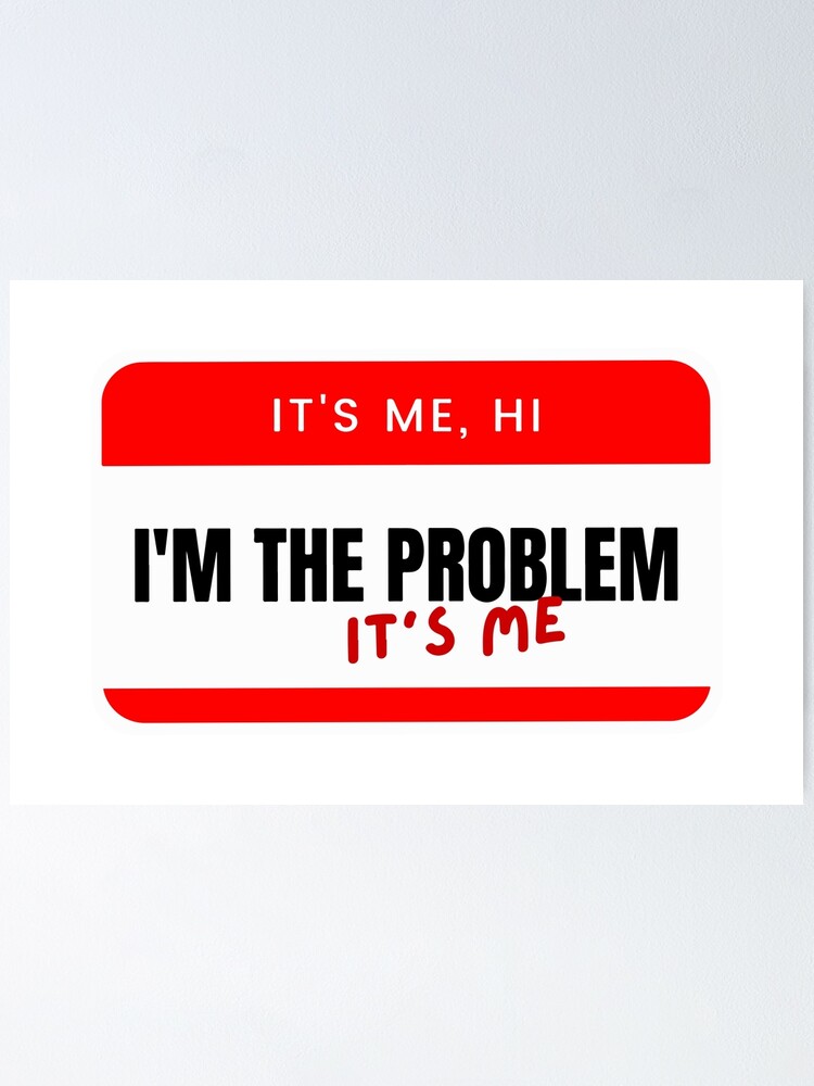 It's me, Hi, I'm the problem