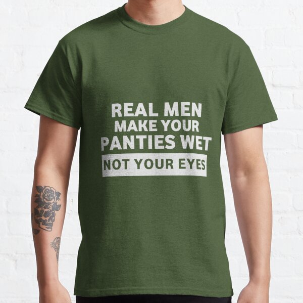 Official real men make your panties wet not your eyes shirt, hoodie,  sweater, long sleeve and tank top