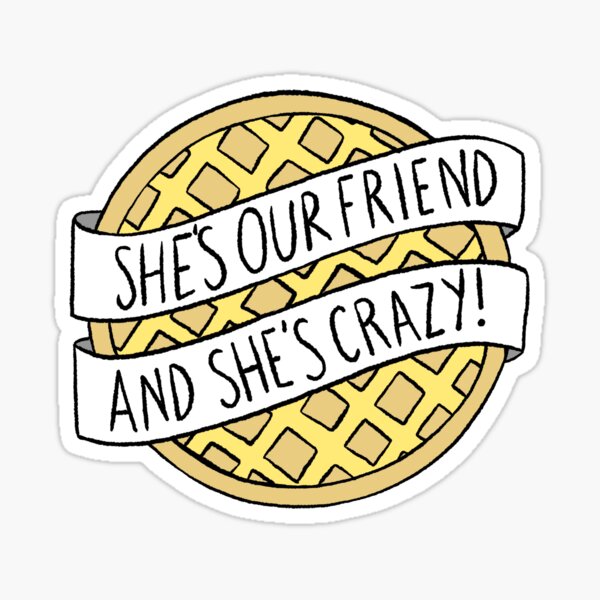 She\'s our friend, and she\'s crazy!\