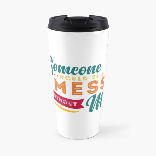 Someone Would Be a Mess Without Me Travel Mug