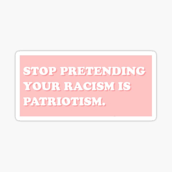 STOP PRETENDING YOUR RACISM IS PATRIOTISM Sticker