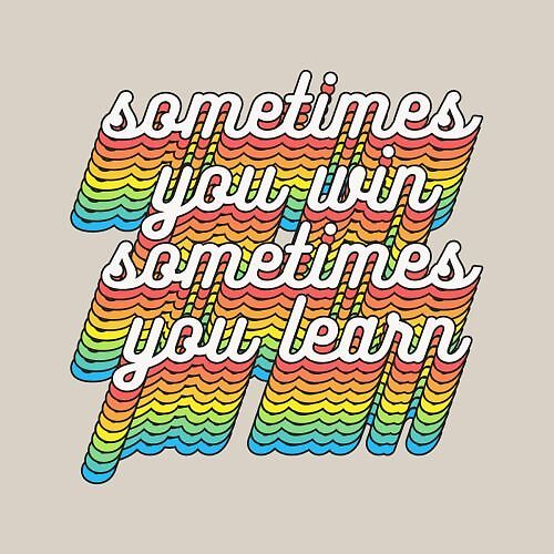 sometimes you win sometimes you learn