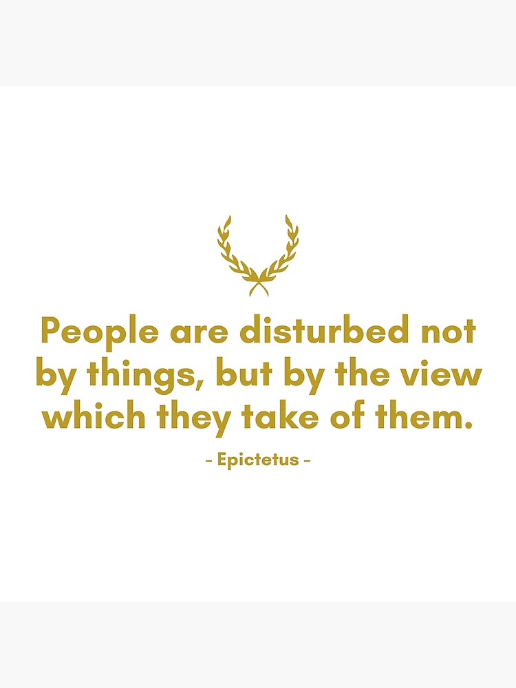 Epictetus Men Are Disturbed Not By Things But By The View Which They Take Of Them