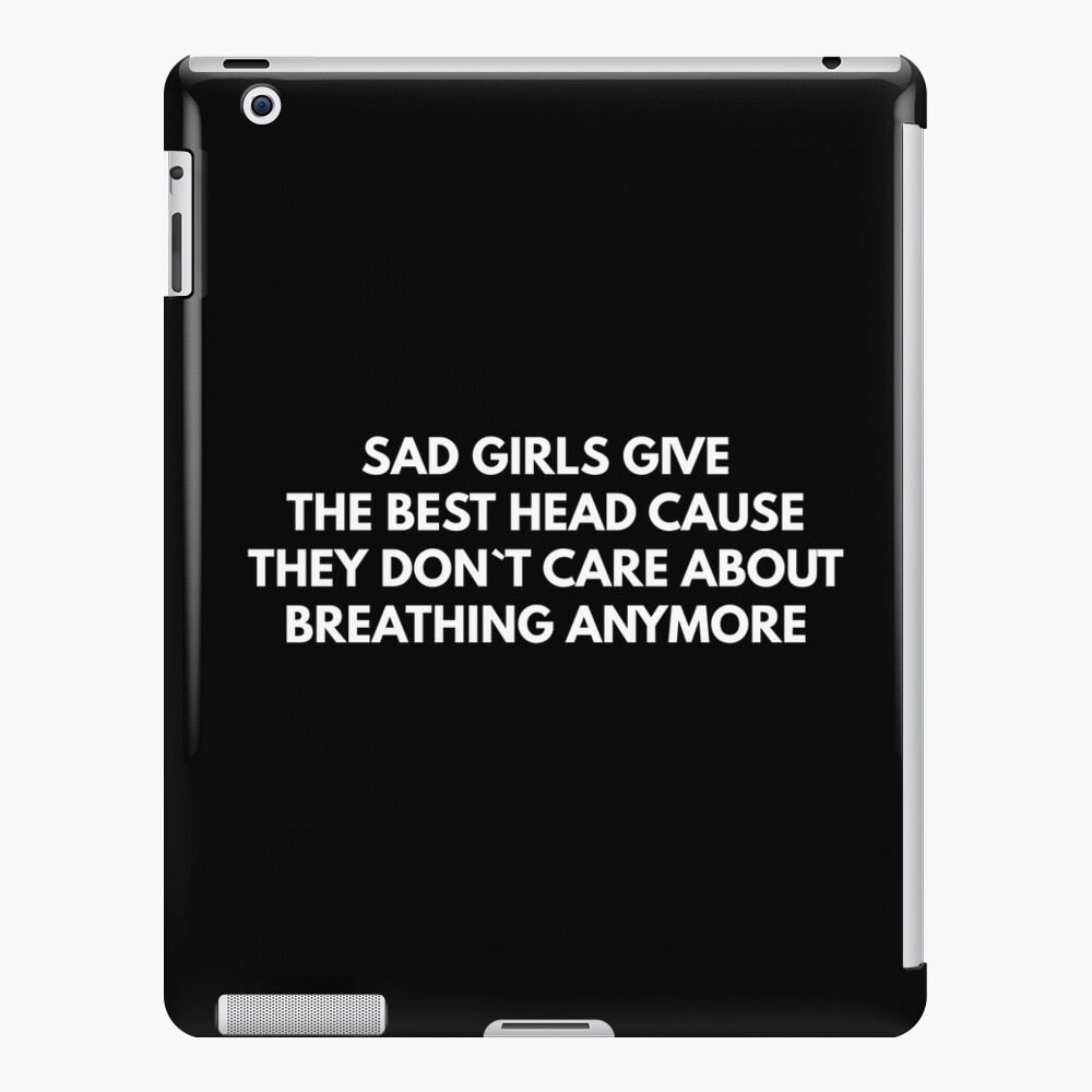 Sad Girls Give The Best Head Cause They Don`t Care About Breathing Anymore