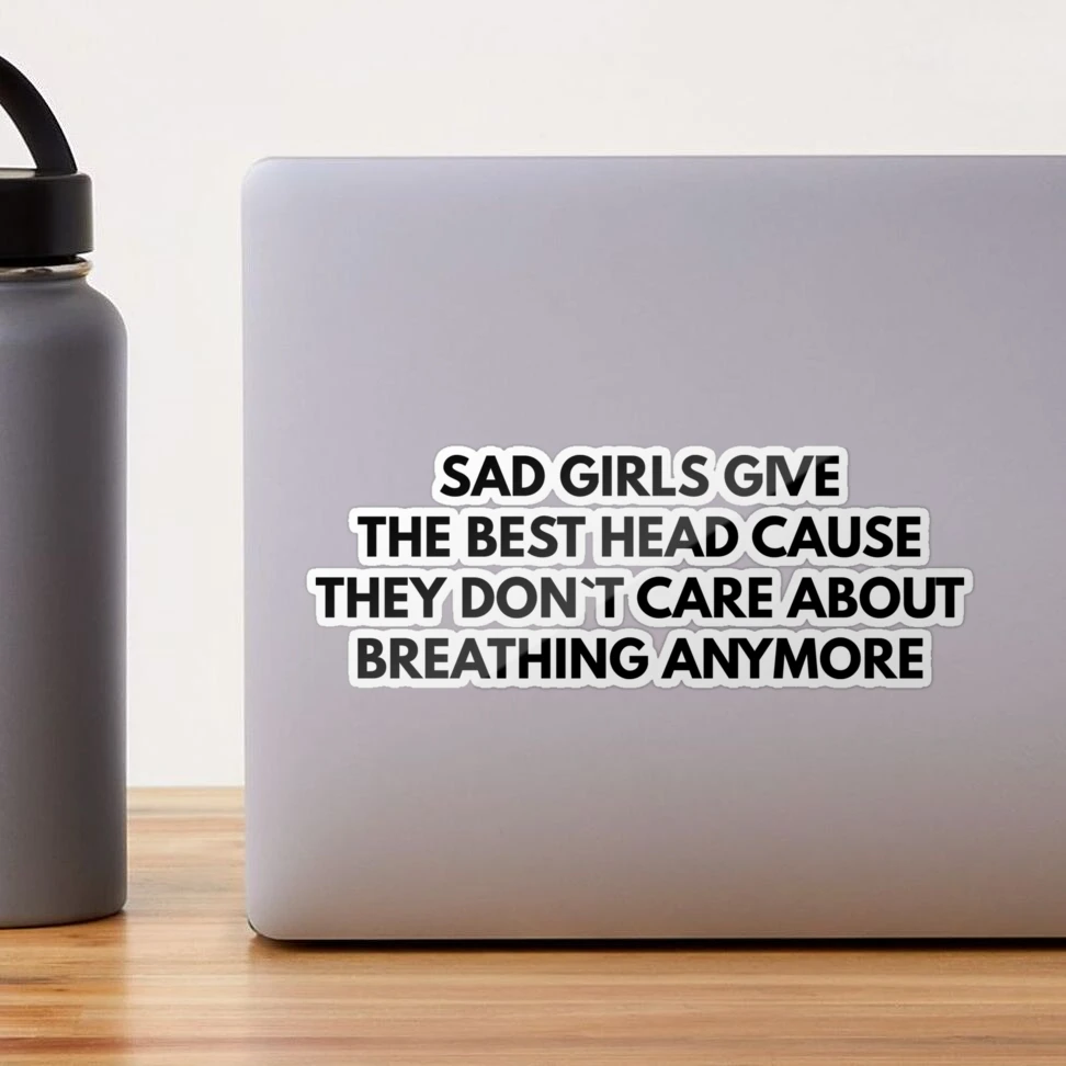 Sad Girls Give The Best Head Cause They Don`t Care About Breathing Anymore