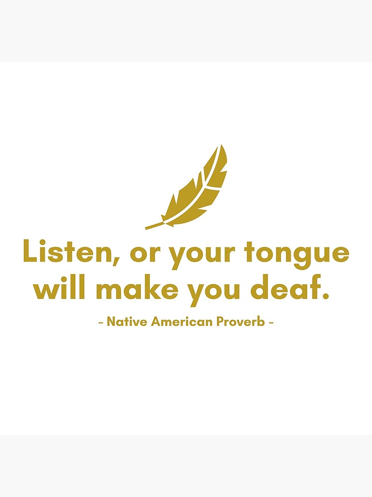 "Listen, or your tongue will make you deaf. Native American Proverb