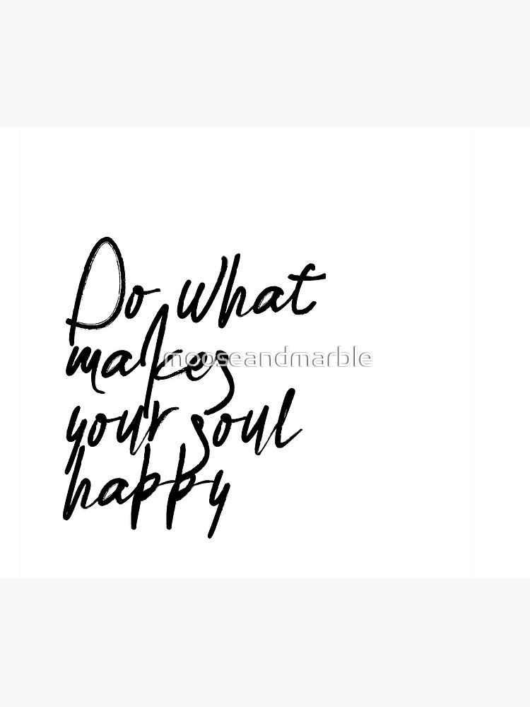 Do What Makes Your Soul Happy by mooseandmarble
