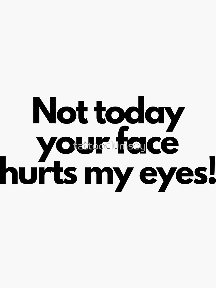"not today your face hurts my eyes" Sticker for Sale by tattooclumsey