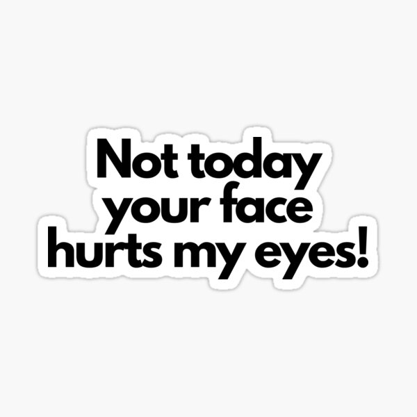 not-today-your-face-hurts-my-eyes-sticker-for-sale-by-tattooclumsey