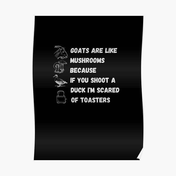 " Goats are like mushrooms because if you shoot a duck i'm scared of