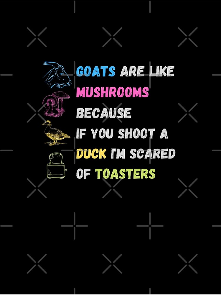 " Goats are like mushrooms because if you shoot a duck i'm scared of