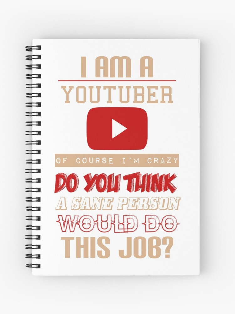 I Am A Youtuber Of Course I M Crazy Do You Think A Sane Person Would Do This Job Spiral Notebook By Kahlendeveraux Redbubble