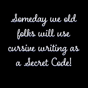 "Someday we old folks will use cursive writing as a Secret Code!" Art
