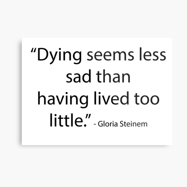 “Dying seems less sad than having lived too little.” - Gloria Steinem Metal Print