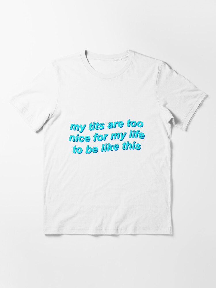 my tits are too nice for my life to be like this shirt