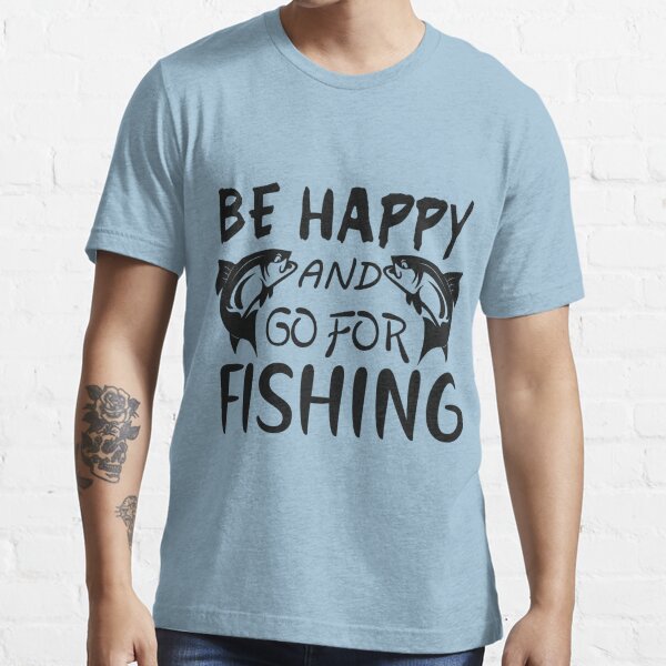 Be Happy and Go For Fishing Essential T-Shirt for Sale by netdota