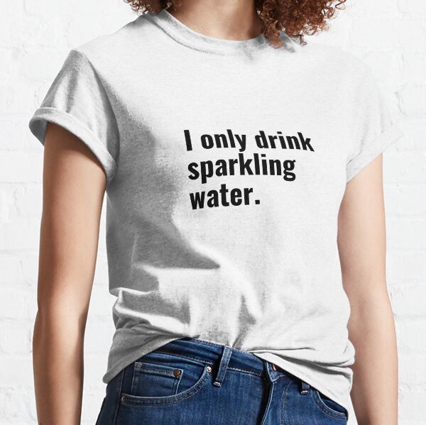 I only drink sparkling water Classic T-Shirt