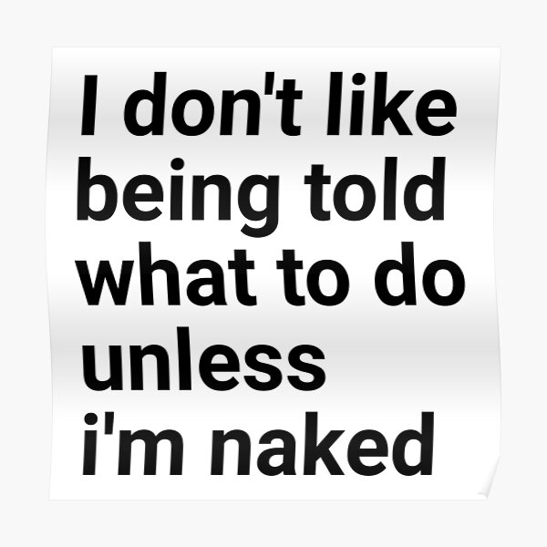 I Don T Like Being Told What To Do Unless I M Naked Poster For Sale By Ennya Redbubble