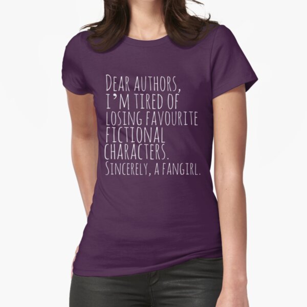 Dear authors, i’m tired of losing favourite fictional characters. Sincerely, a fangirl (white) Fitted T-Shirt