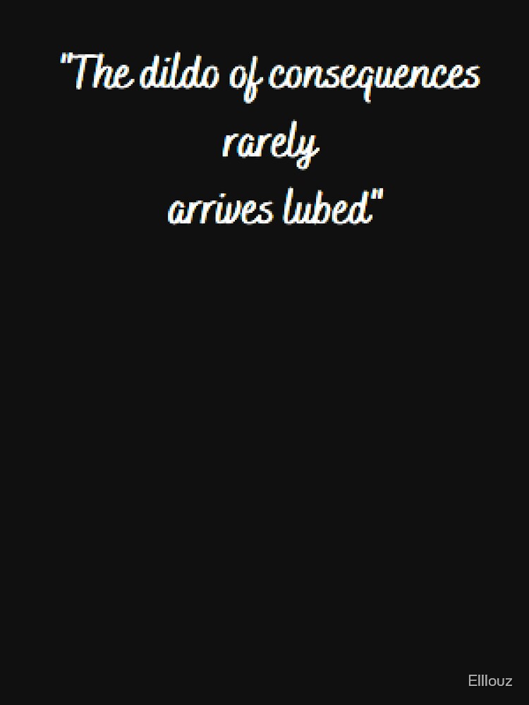 The Dildo Of Consequences Rarely Arrives Lubed Funny Quote Sad Reality