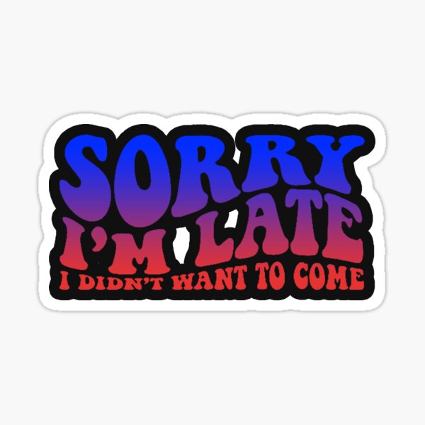 Sorry I'm late. I didn't want to come.  Sticker
