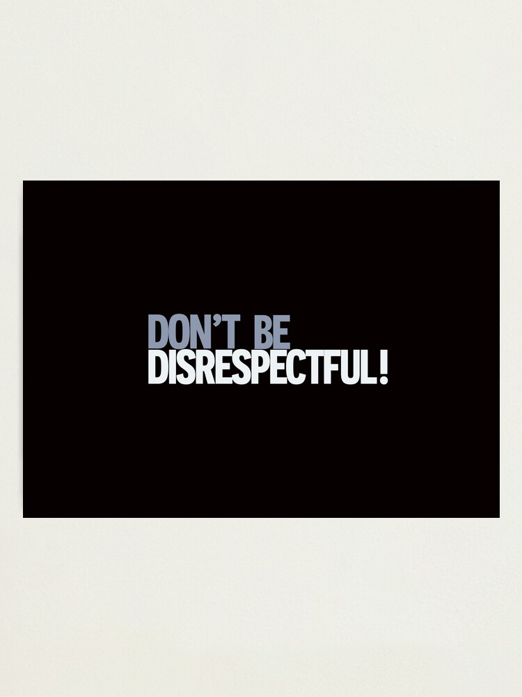 Don't be disrespectful!” 