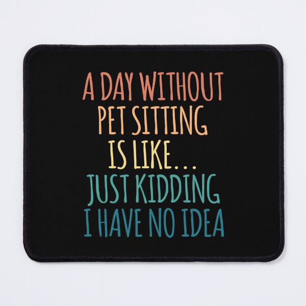 Item preview, A Day Without Pet Sitting Is Like Just Kidding I Have No Idea designed and sold by kindxinn.
