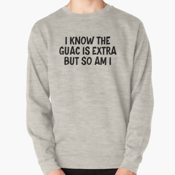 I know the guac is extra but so am I Pullover Sweatshirt